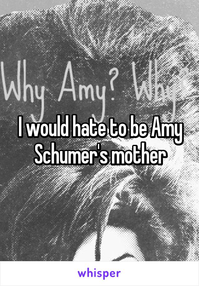 I would hate to be Amy Schumer's mother