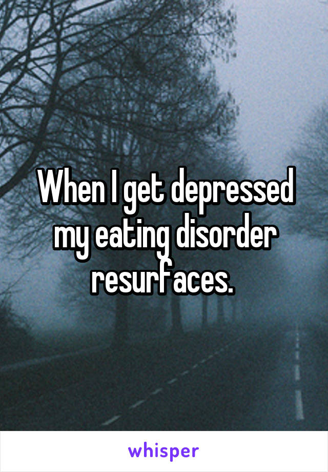 When I get depressed my eating disorder resurfaces. 