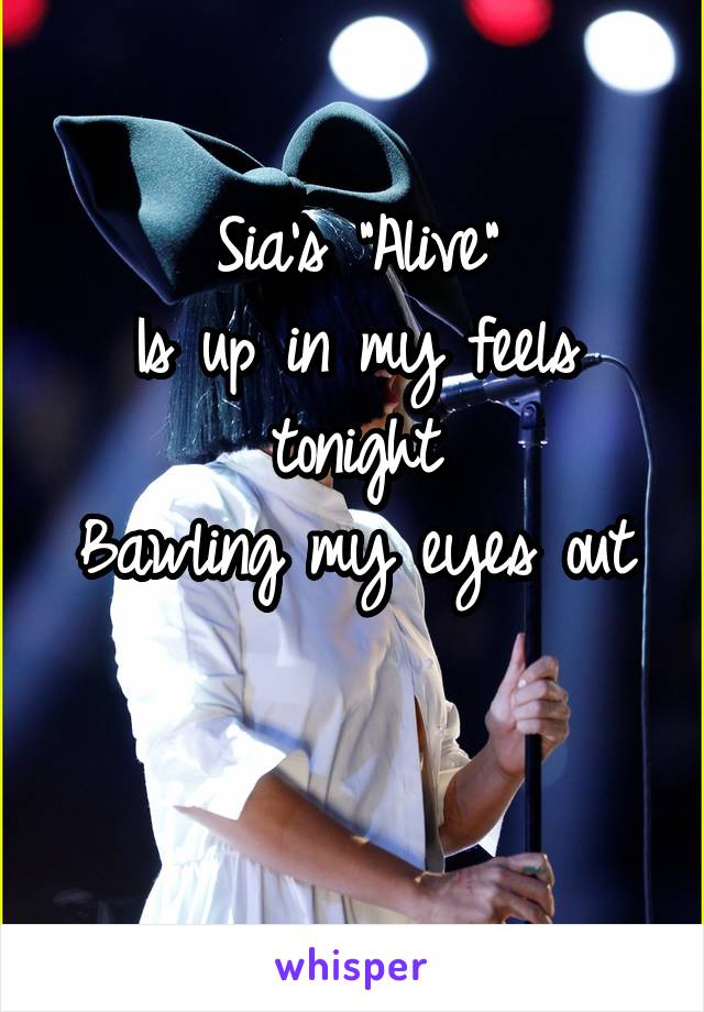 Sia's "Alive"
Is up in my feels tonight
Bawling my eyes out 
