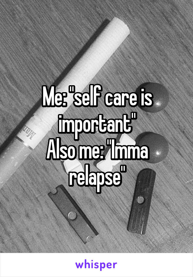 Me: "self care is important"
Also me: "Imma relapse"