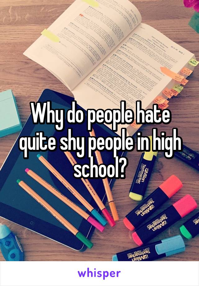 Why do people hate quite shy people in high school?