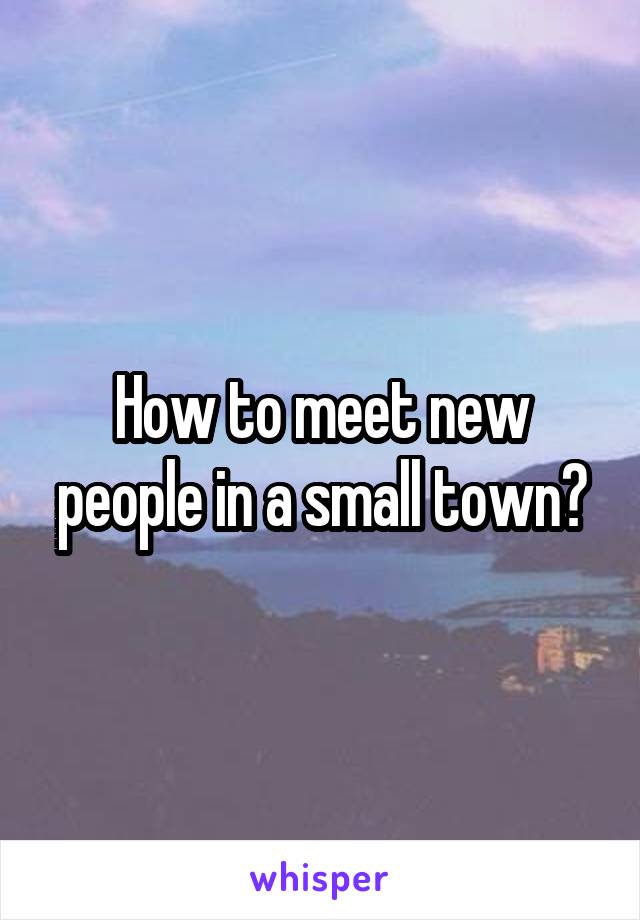 How to meet new people in a small town?