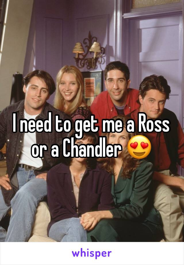 I need to get me a Ross or a Chandler 😍