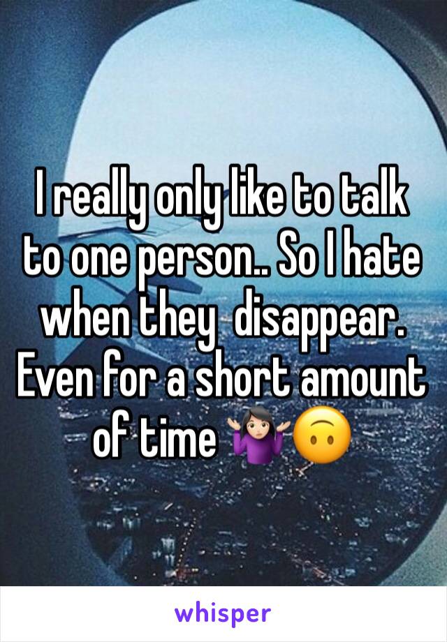 I really only like to talk to one person.. So I hate when they  disappear. Even for a short amount of time 🤷🏻‍♀️🙃