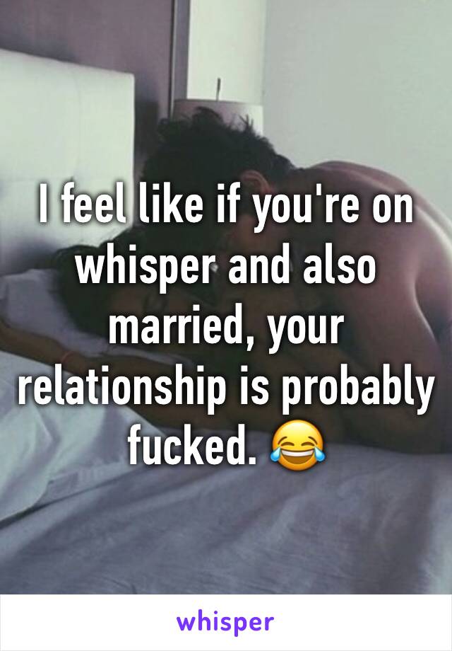 I feel like if you're on whisper and also married, your relationship is probably fucked. 😂