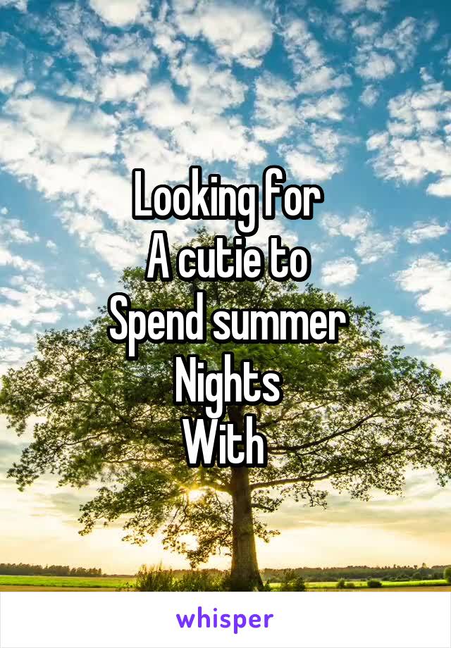 Looking for
A cutie to
Spend summer
Nights
With 