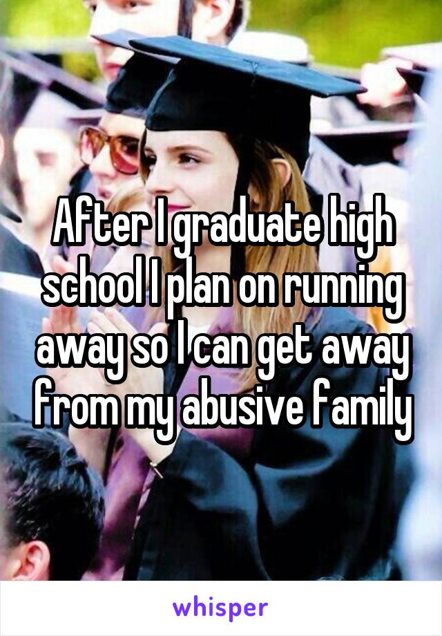 After I graduate high school I plan on running away so I can get away from my abusive family