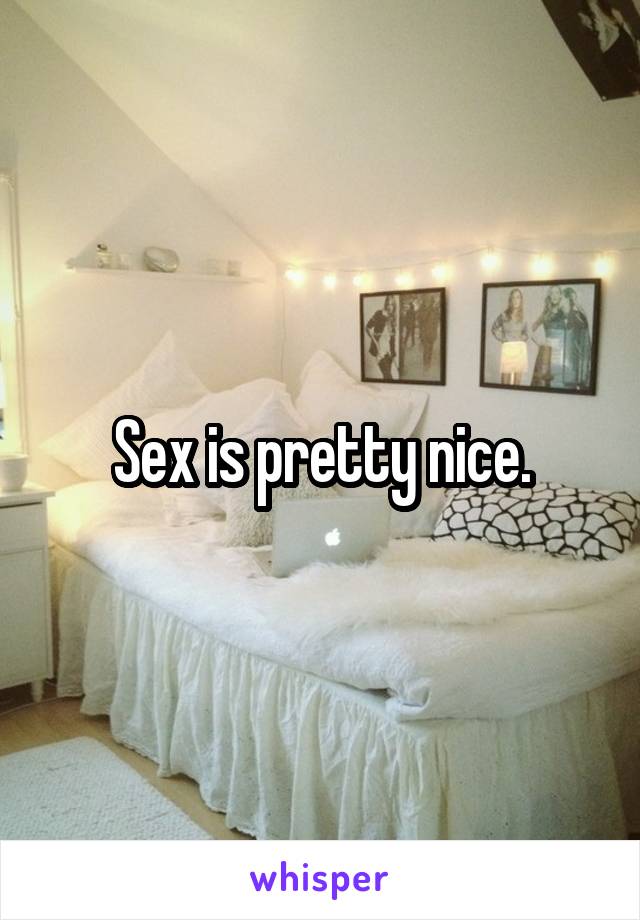 Sex is pretty nice.