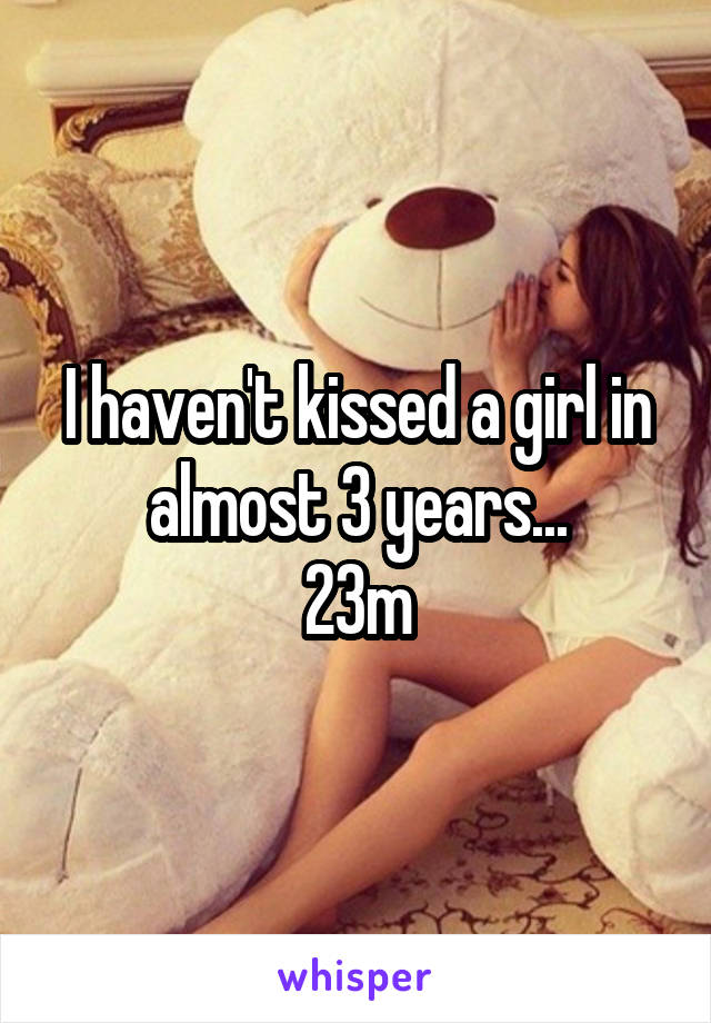 I haven't kissed a girl in almost 3 years...
23m