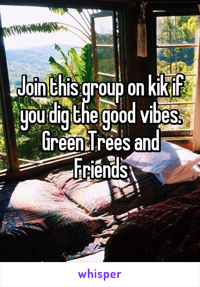 Join this group on kik if you dig the good vibes.
Green Trees and Friends
