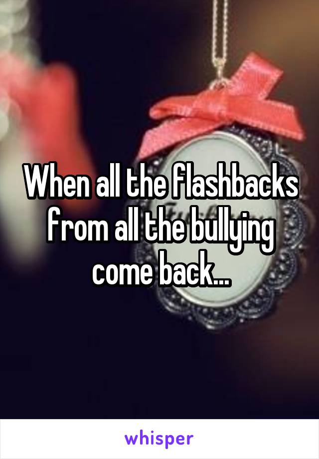 When all the flashbacks from all the bullying come back...