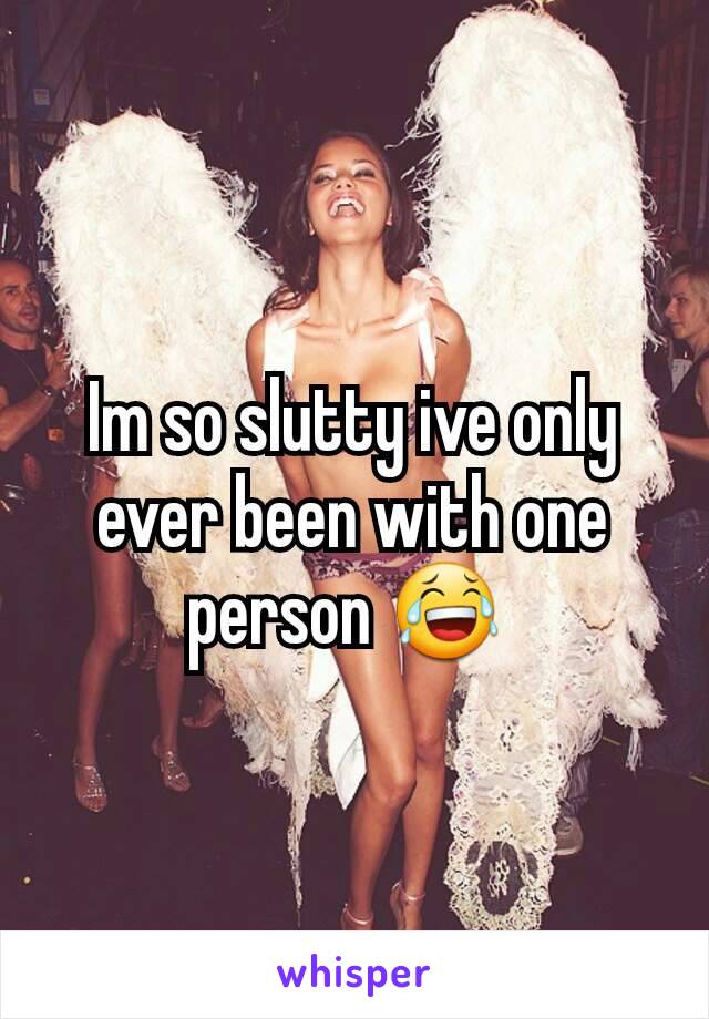 Im so slutty ive only ever been with one person 😂 