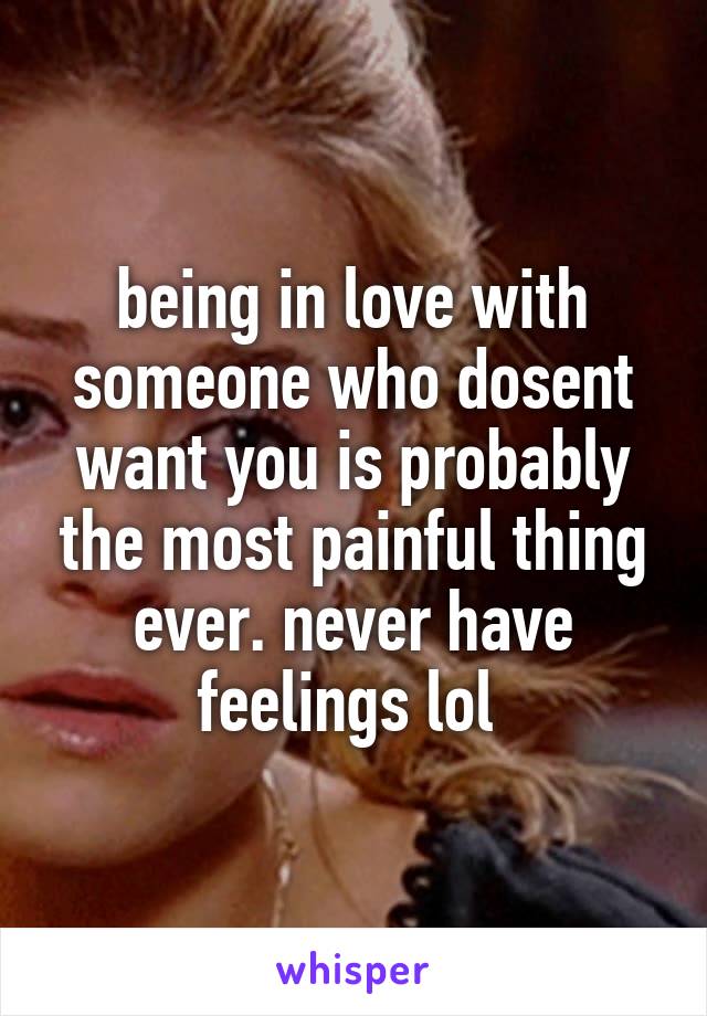 being in love with someone who dosent want you is probably the most painful thing ever. never have feelings lol 