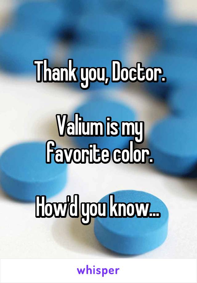 Thank you, Doctor.

Valium is my
favorite color.

How'd you know... 