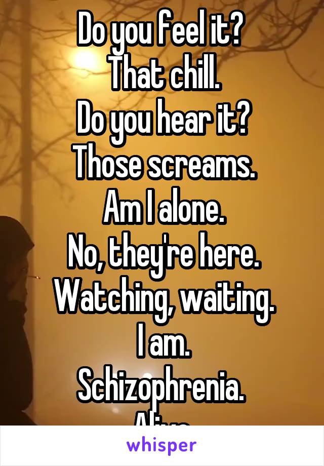 Do you feel it? 
That chill.
Do you hear it?
Those screams.
Am I alone.
No, they're here.
Watching, waiting.
I am.
Schizophrenia. 
Alive.