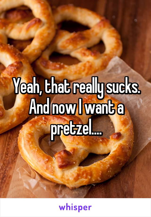  Yeah, that really sucks. And now I want a pretzel....