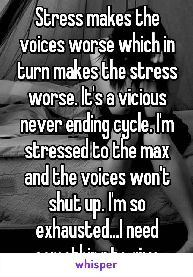 Stress makes the voices worse which in turn makes the stress worse. It's a vicious never ending cycle. I'm stressed to the max and the voices won't shut up. I'm so exhausted...I need something to give