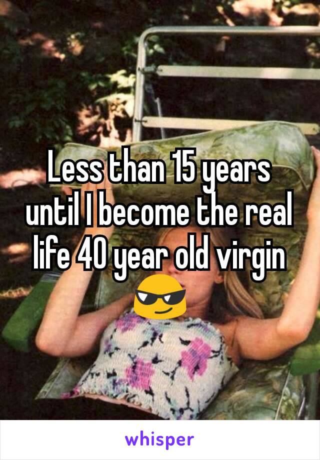 Less than 15 years until I become the real life 40 year old virgin 😎