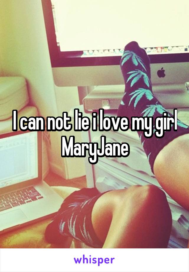 I can not lie i love my girl MaryJane