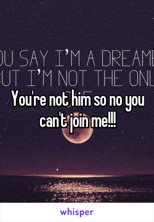 You're not him so no you can't join me!!!