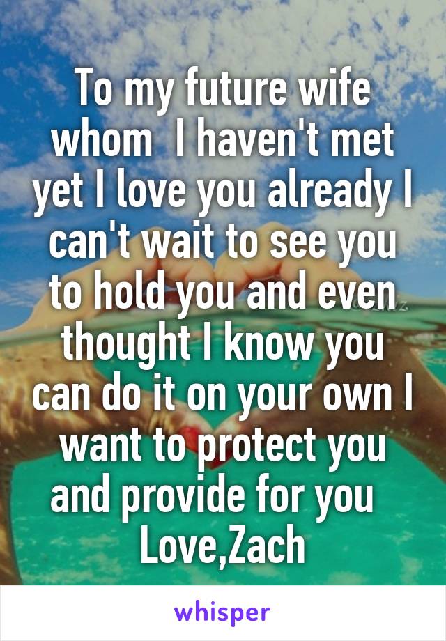 To my future wife whom  I haven't met yet I love you already I can't wait to see you to hold you and even thought I know you can do it on your own I want to protect you and provide for you  
Love,Zach