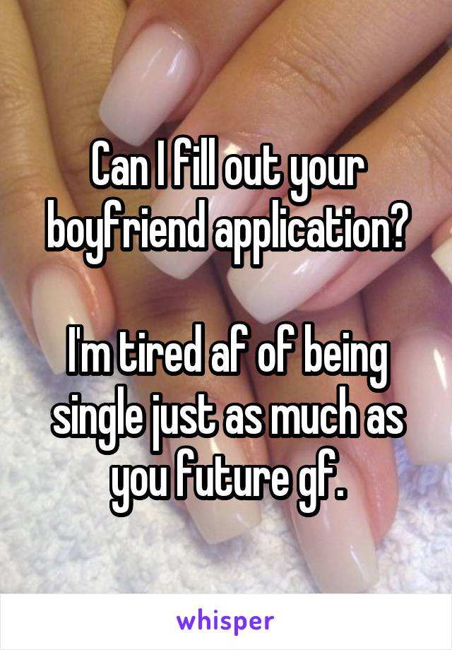 Can I fill out your boyfriend application?

I'm tired af of being single just as much as you future gf.