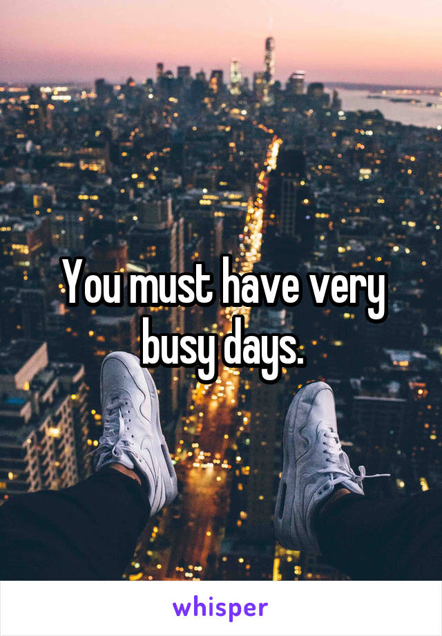 You must have very busy days.