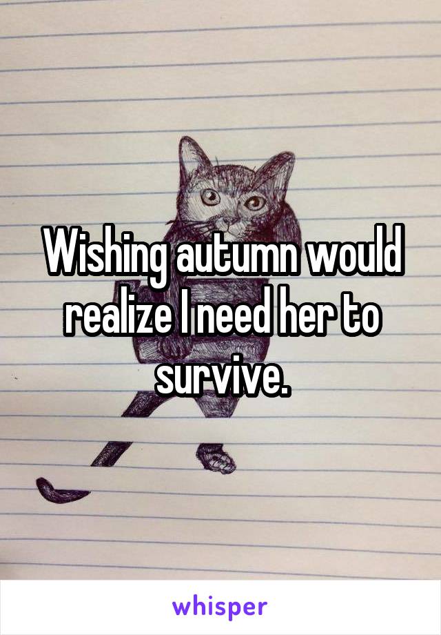 Wishing autumn would realize I need her to survive.