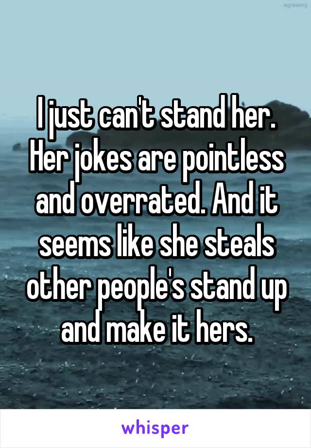 I just can't stand her. Her jokes are pointless and overrated. And it seems like she steals other people's stand up and make it hers.