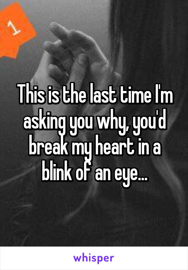 This is the last time I'm asking you why, you'd break my heart in a blink of an eye...