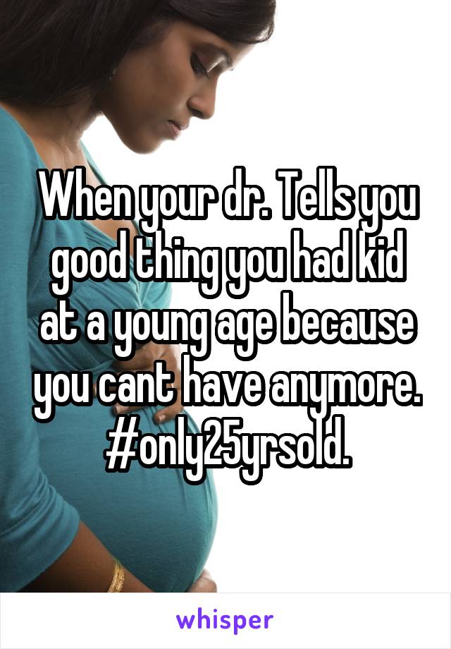 When your dr. Tells you good thing you had kid at a young age because you cant have anymore.
#only25yrsold.