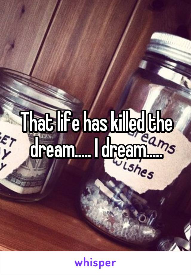 That life has killed the dream..... I dream.....