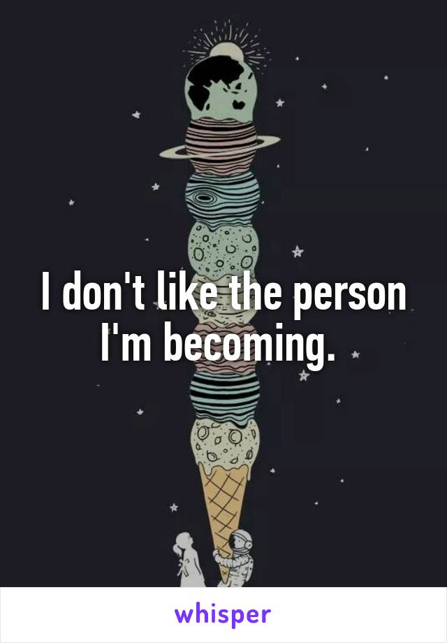 I don't like the person I'm becoming. 