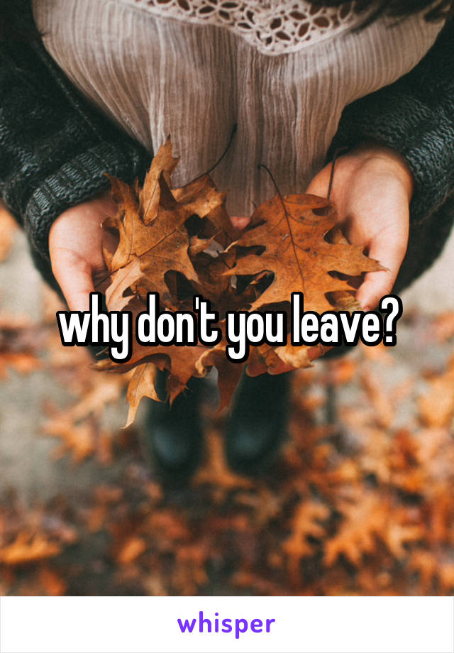 why don't you leave?