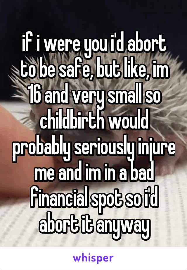 if i were you i'd abort to be safe, but like, im 16 and very small so childbirth would probably seriously injure me and im in a bad financial spot so i'd abort it anyway