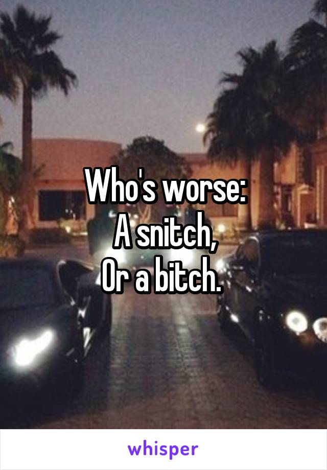 Who's worse:
A snitch,
Or a bitch. 