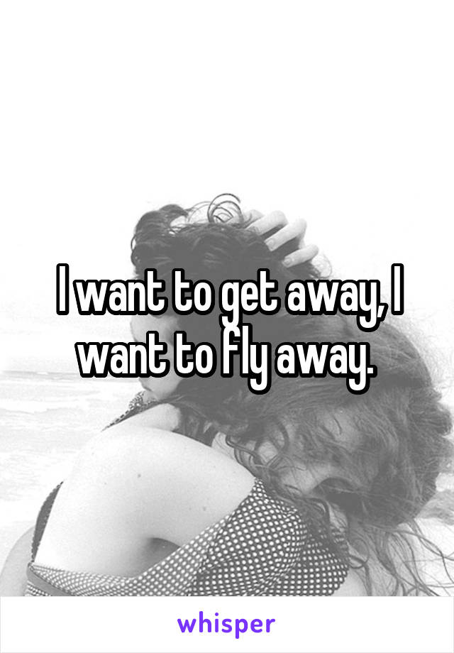 I want to get away, I want to fly away. 