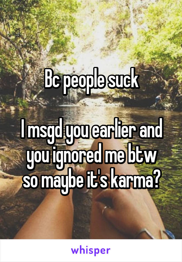 Bc people suck

I msgd you earlier and you ignored me btw
so maybe it's karma?