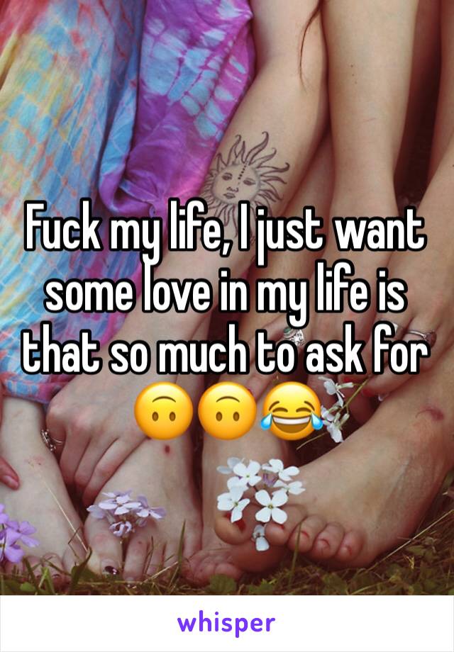 Fuck my life, I just want some love in my life is that so much to ask for 🙃🙃😂