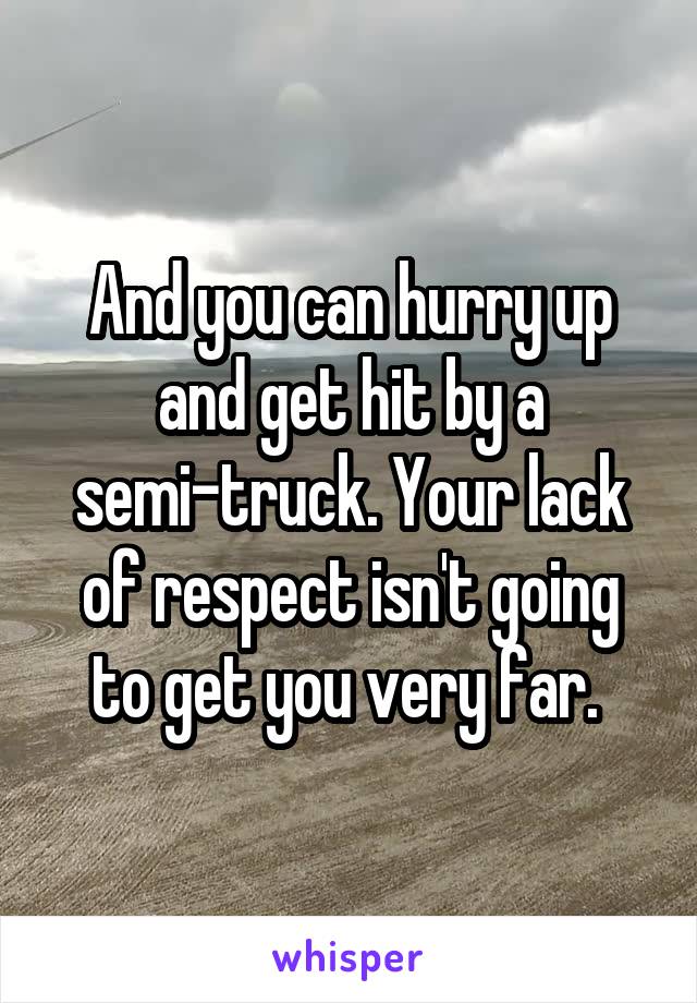 And you can hurry up and get hit by a semi-truck. Your lack of respect isn't going to get you very far. 