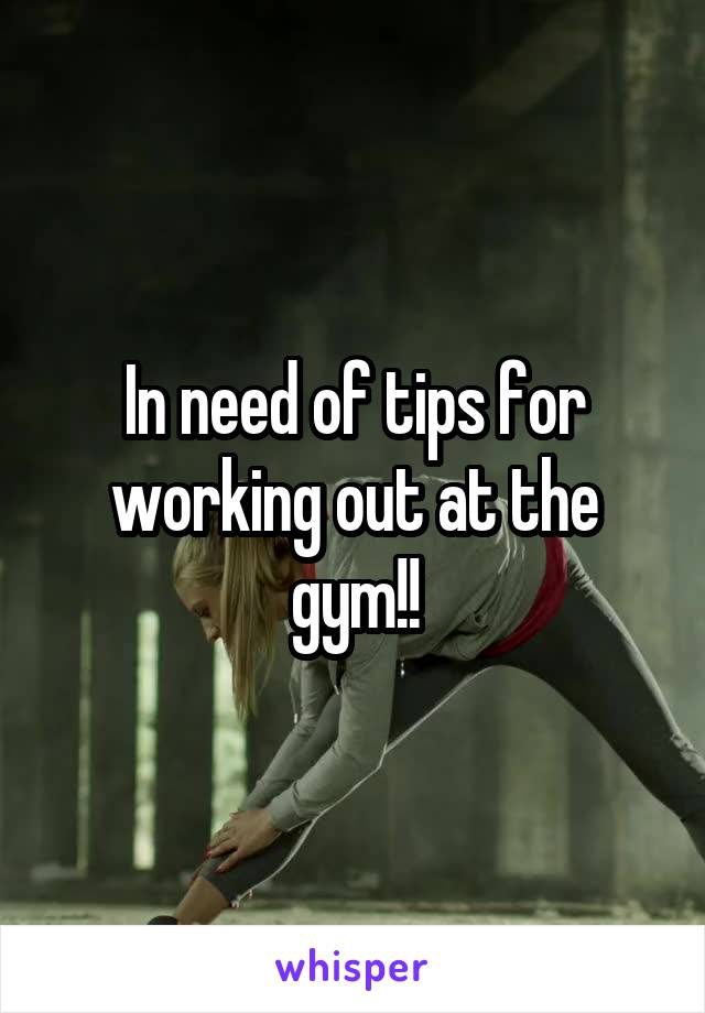 In need of tips for working out at the gym!!