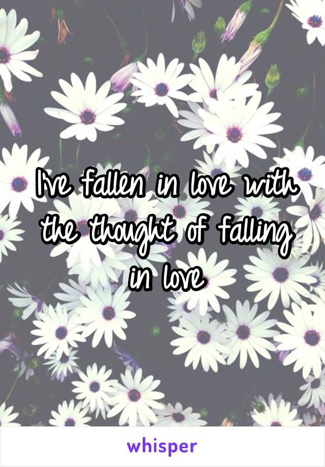 I've fallen in love with the thought of falling in love