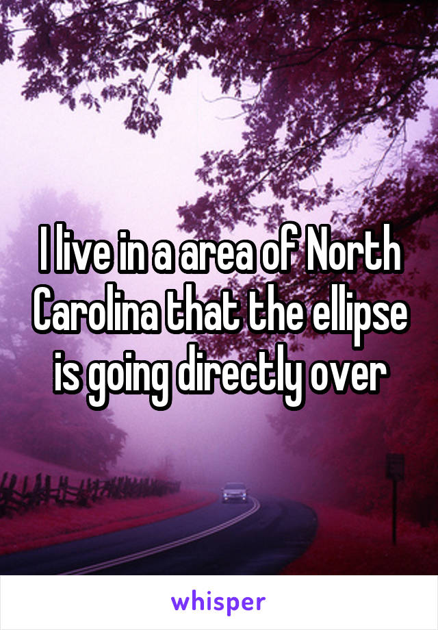 I live in a area of North Carolina that the ellipse is going directly over