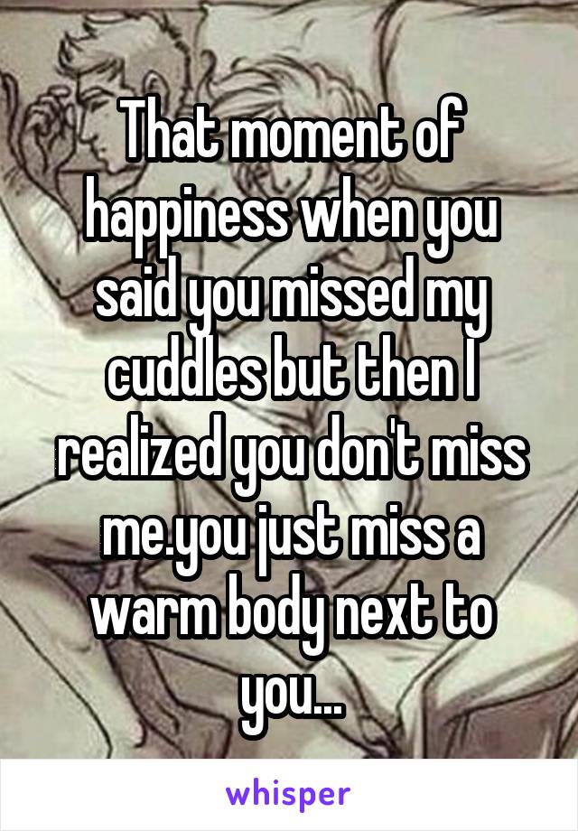 That moment of happiness when you said you missed my cuddles but then I realized you don't miss me.you just miss a warm body next to you...