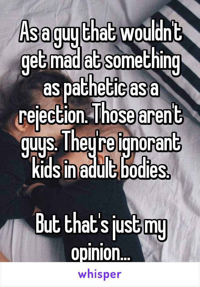 As a guy that wouldn't get mad at something as pathetic as a rejection. Those aren't guys. They're ignorant kids in adult bodies.

But that's just my opinion...