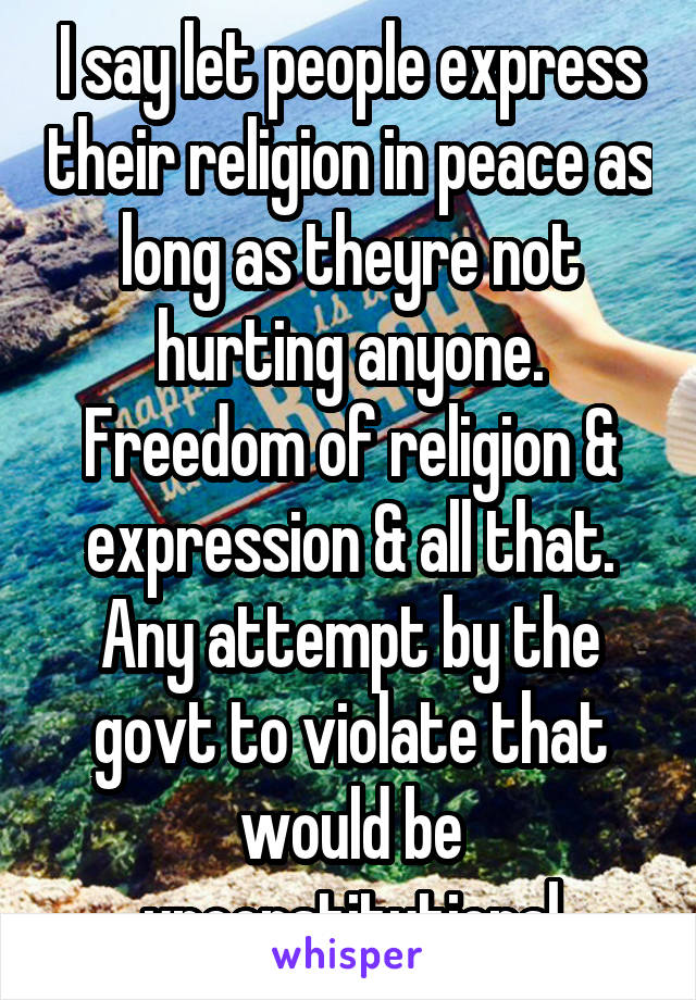 I say let people express their religion in peace as long as theyre not hurting anyone. Freedom of religion & expression & all that. Any attempt by the govt to violate that would be unconstitutional