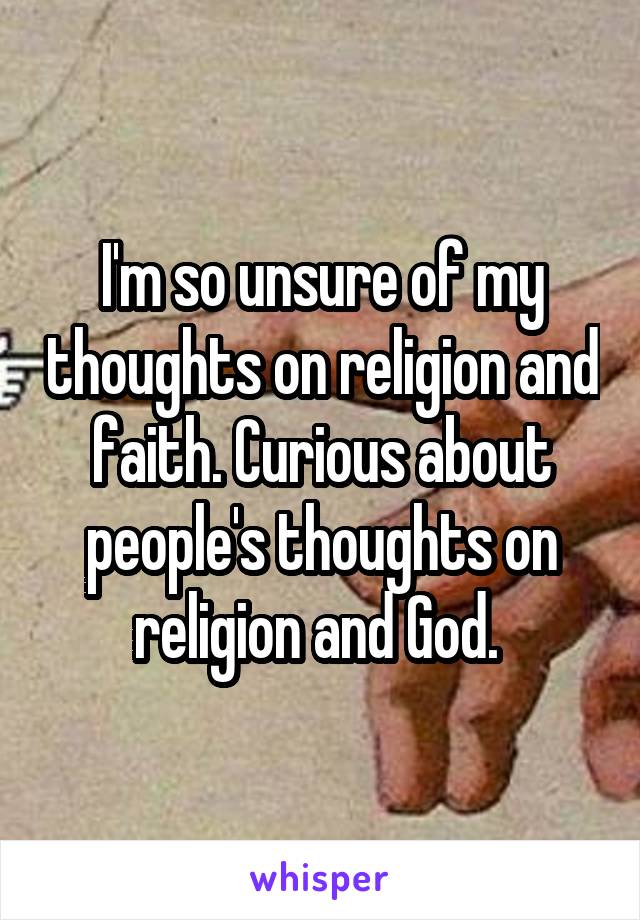 I'm so unsure of my thoughts on religion and faith. Curious about people's thoughts on religion and God. 