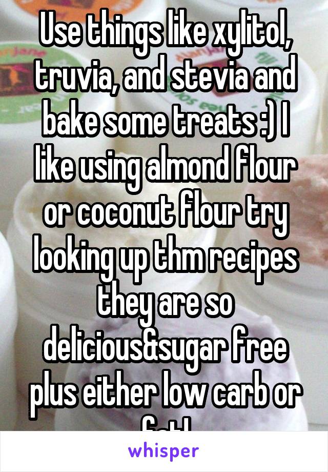 Use things like xylitol, truvia, and stevia and bake some treats :) I like using almond flour or coconut flour try looking up thm recipes they are so delicious&sugar free plus either low carb or fat!