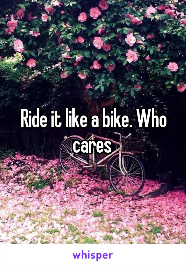 Ride it like a bike. Who cares 