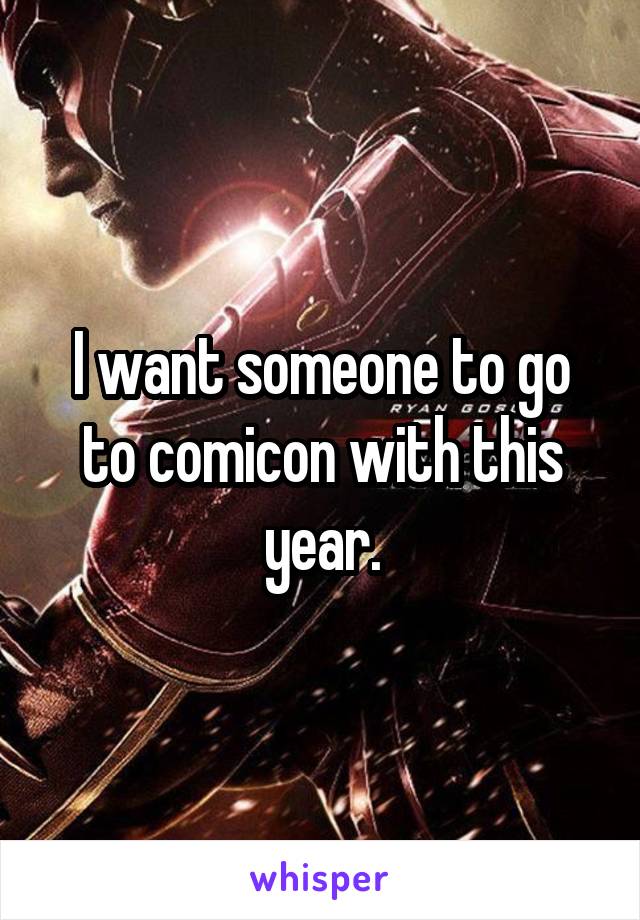 I want someone to go to comicon with this year.